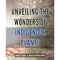 Unveiling the Wonders of Indigenous Plants: Discover the Healing Power of Nature with Indigenous Plant Remedies: A Comprehensive Guide to Herbal Medicine