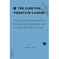 THE CURE FOR PROSTATE CANCER: The Essential Manual For Recognizing, Handling, and Curing Prostate Cancer THE CURE FOR PROSTATE CANCER: The Essential Manual For Recognizing, Handling, and Curing Prostate Cancer Kindle Paperback
