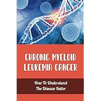 Chronic Myeloid Leukemia Cancer: How To Understand The Disease Better