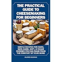 THE PRACTICAL GUIDE TO CHEESEMAKING FOR BEGINNERS: Simple Recipes For Hard, Semi-Hard, Soft, & Vegan Cheeses You Can Make From The Comfort Of Your Home THE PRACTICAL GUIDE TO CHEESEMAKING FOR BEGINNERS: Simple Recipes For Hard, Semi-Hard, Soft, & Vegan Cheeses You Can Make From The Comfort Of Your Home Kindle Paperback