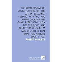The royal pastime of cock-fighting, or, The Art of breeding, feeding, fighting, and curing cocks of the game. Published purely for the good, and in that royal, and warlike sport [1709] The royal pastime of cock-fighting, or, The Art of breeding, feeding, fighting, and curing cocks of the game. Published purely for the good, and in that royal, and warlike sport [1709] Paperback