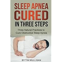 Sleep Apnea Cured in Three Steps: Three Natural Practices to Cure Obstructive Sleep Apnea Sleep Apnea Cured in Three Steps: Three Natural Practices to Cure Obstructive Sleep Apnea Paperback Kindle