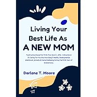 Living Your Best Life As A New Mom: The Practical Guide For First Time Mom's ,With Instructions On Caring For Your And Your Baby's Health, Developmental Milestones ,Growth & Overall Wellbeing