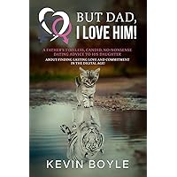 But Dad, I LOVE HIM! A Father’s Timeless, Candid, No-Nonsense, Dating Advice to his Daughter about Finding Lasting Love and Commitment in the Digital Age!