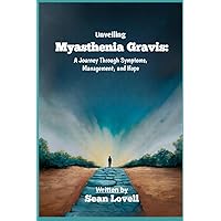 Unveiling Myasthenia Gravis: A Journey Through Symptoms, Management and Hope Unveiling Myasthenia Gravis: A Journey Through Symptoms, Management and Hope Paperback Kindle