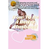 HOW TO BE A BETTER HUSBAND: (The genuine secretes and simple truth about long lasting marriage, to be a decent spouse and have an extraordinary, cheerful and effective marriage) HOW TO BE A BETTER HUSBAND: (The genuine secretes and simple truth about long lasting marriage, to be a decent spouse and have an extraordinary, cheerful and effective marriage) Paperback Kindle