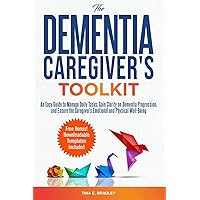 The Dementia Caregiver’s Toolkit: An Easy Guide to Manage Daily Tasks, Gain Clarity on Dementia Progression, and Ensure the Caregiver’s Emotional and Physical Well-Being