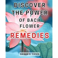 Discover the Power of Bach Flower Remedies: Unlock the-Healing Potential of-Bach-Flower-Remedies: Transform Your Life with Nature's Emotional Remedies