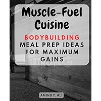 Muscle-Fuel Cuisine: Bodybuilding Meal Prep Ideas for Maximum Gains