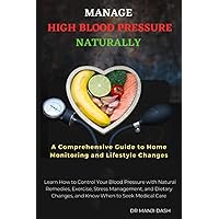 Manage High Blood Pressure Naturally: A Comprehensive Guide to Home Monitoring and Lifestyle Changes: Learn How to Control Your Blood Pressure with ... Changes, and Know When to Seek Medical Care