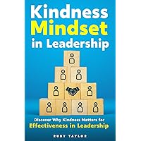Kindness Mindset In Leadership: Discover Why Kindness Matters For Effectiveness In Leadership