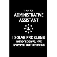 I am an Administrative Assistant-I Solve Problems. You Don't Know You Have in Ways You Won't Understand: Blank Lined 6x9 Admin Assistant ... day, Birthday, Christmas, or any occasion