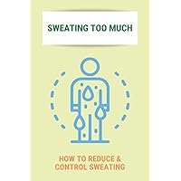 Sweating Too Much: How To Reduce & Control Sweating: Stop Excessive Sweating All Over Body