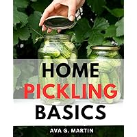 Home Pickling Basics: Master the Art of Pickling-and Fermentation with Your Garden's Bounty | From Garden to Jar, Transform Fresh Produce into Flavorful Delights!