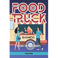 Food Truck Business Guide For Beginners: The Step by Step Plan to Start a Profitable Career and Become Your Own Boss. Follow Your Dreams While Enjoing Your Cooking Passion