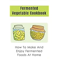 Fermented Vegetable Cookbook: How To Make And Enjoy Fermented Foods At Home: How To Cook With Fermented Vegetables