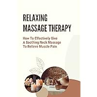 Relaxing Massage Therapy: How To Effectively Give A Soothing Neck Massage To Relieve Muscle Pain: Benefits Of Massage Therapy