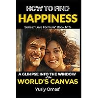How to Find Happiness: A Glimpse into the Window of the World's Canvas (Relationship Textbook: The Formula of Love)