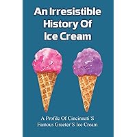 An Irresistible History Of Ice Cream: A Profile Of Cincinnati'S Famous Graeter'S Ice Cream: The History Of Ice Cream