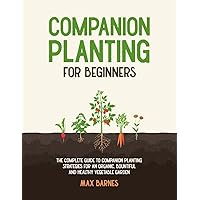 Companion Planting for Beginners: The Complete Guide to Companion Planting Strategies for an Organic, Bountiful, and Healthy Vegetable Garden
