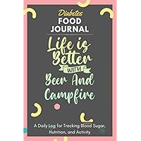 Diabetes Food Journal - Life Is Better With Beer And Campfire: A Daily Log for Tracking Blood Sugar, Nutrition, and Activity. Record Your Glucose ... Tracking Journal with Notes, Stay Organized!