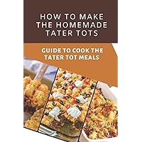 How To Make The Homemade Tater Tots: Guide To Cook The Tater Tot Meals: Tater Tot Recipes Breakfast
