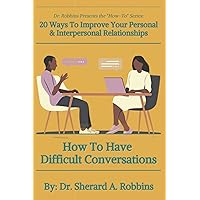 How to Have Difficult Conversations: 20 Ways to Improve Your Personal and Interpersonal Relationships (Dr. Robbins Presents the “How-To” Series: 20 ... Personal and Interpersonal Relationships)