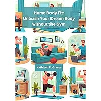Home Body Fit: Unleash Your Dream Body without the Gym: Simple, Effective Exercises for Busy Schedules & Stunning Results Home Body Fit: Unleash Your Dream Body without the Gym: Simple, Effective Exercises for Busy Schedules & Stunning Results Kindle Paperback