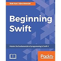 Beginning Swift: Master the fundamentals of programming in Swift 4 Beginning Swift: Master the fundamentals of programming in Swift 4 Kindle Paperback