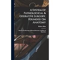 A System of Pathological & Operative Surgery, Founded On Anatomy: Illustrated by Drawings of Diseased Structure, and Plans of Operation A System of Pathological & Operative Surgery, Founded On Anatomy: Illustrated by Drawings of Diseased Structure, and Plans of Operation Hardcover Paperback