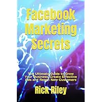 Facebook Marketing Secrets: The Ultimate Guide to Grow Your Business, Create Effective Ads and Reach New Customers