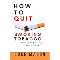 HOW TO QUIT SMOKING TOBACCO: Simple but effective ways on how to stop smoking tobacco and live a happy healthy life. HOW TO QUIT SMOKING TOBACCO: Simple but effective ways on how to stop smoking tobacco and live a happy healthy life. Kindle Paperback