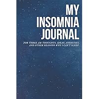 My Insomnia Journal: For Three AM Thoughts, Ideas, Anxieties, and Other Reasons Why I Can't Sleep.