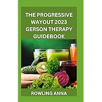 THE PROGRESSIVE WAYOUT 2023 GERSON THERAPY GUIDEBOOK: The Nutritional Guide Delicious Healthy Juice Recipes Treat Cancer, Prostate, Hypertension, and Other Chronic Diseases In The Body.