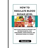 HOW TO REGULATE BLOOD SUGAR LEVEL: The Ultimate Guide To Prevent And Reverse Diabetes, High Cholesterol, Heart Disease, And Reducing Weight In 2 Weeks HOW TO REGULATE BLOOD SUGAR LEVEL: The Ultimate Guide To Prevent And Reverse Diabetes, High Cholesterol, Heart Disease, And Reducing Weight In 2 Weeks Paperback Kindle
