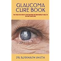 GLAUCOMA CURE BOOK: Your Simple Cure Guide For Total Knowledge And Understanding To Cope, Tar Dive And Prevent Easily