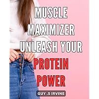 Muscle Maximizer: Unleash Your Protein Power: Power Up Your Workouts and Build Lean Muscle with Expert Protein Strategies