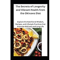 The Secrets of Longevity and Vibrant Health from the Okinawa Diet: Explore the Nutritional Wisdom, Recipes, and Lifestyle Practices that Promote Wellness and Long Life
