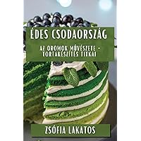 Édes Csodaország: Az Örömök Művészete - Tortakészítés Titkai (Hungarian Edition)