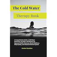The Cold Water Therapy Book: A Comprehensive Guide to Cold Water Immersion, Ice Baths, and Showers for Improved Health, Recovery, Mental Resilience, ... Immune System (Cold Exposure Mastery)