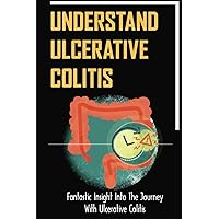 Understand Ulcerative Colitis: Fantastic Insight Into The Journey With Ulcerative Colitis
