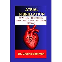 ATRIAL FIBRILLATION: UNVEILING THE CAUSES, PREVENTION AND TREATMENT OPTIONS ATRIAL FIBRILLATION: UNVEILING THE CAUSES, PREVENTION AND TREATMENT OPTIONS Paperback Kindle
