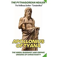 The Pythagorean Healer: Apollonius of Tyana, Mysticism & Spiritual Teachings: The Hindu / Buddhist and Orphic Origins of Christianity