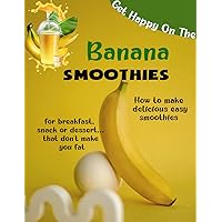 Get Happy On The Banana Smoothies: How to make delicious easy smoothies for breakfast, snack or dessert...that don't make you fat