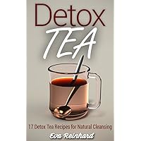 Detox Tea: 17 Detox Tea Recipes for Natural Cleansing (Lose Weight, Improve Skin, Remove Toxins)