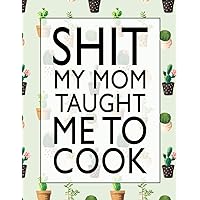 Shit My Mom Taught Me To Cook: Blank Recipe Book to Write In:Collect the Recipes You Love in Your Own Custom Cookbook, Make Your Own Cookbook- My Best ... Recipes Book and Customized Recipe Book
