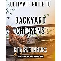 Ultimate Guide to Backyard Chickens for Beginners: Your Essential Handbook for Raising Happy and Healthy Chickens in Your Own Backyard