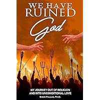 We Have Ruined God: My Journey Out of Religion and Into Unconditional Love We Have Ruined God: My Journey Out of Religion and Into Unconditional Love Paperback Kindle Hardcover