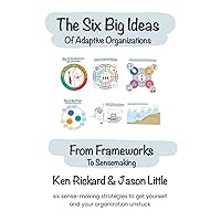 The Six Big Ideas of Adaptive Organizations: From Frameworks to Sensemaking: The Six Big Ideas of Adaptive Organizations: From Frameworks to Sensemaking: Kindle Paperback
