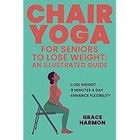 Chair Yoga For Seniors to Lose Weight: An Illustrated Guide with Easy, Effective Seated Exercises - Enhance Flexibility, Strength, and Inner Peace in Just 9 Minutes a Day